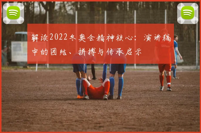 解读2022冬奥会精神核心：演讲稿中的团结、拼搏与传承启示