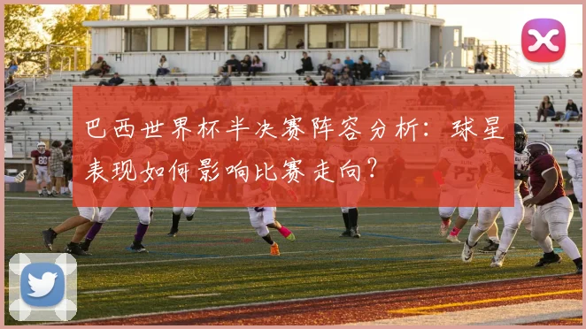 巴西世界杯半决赛阵容分析：球星表现如何影响比赛走向？