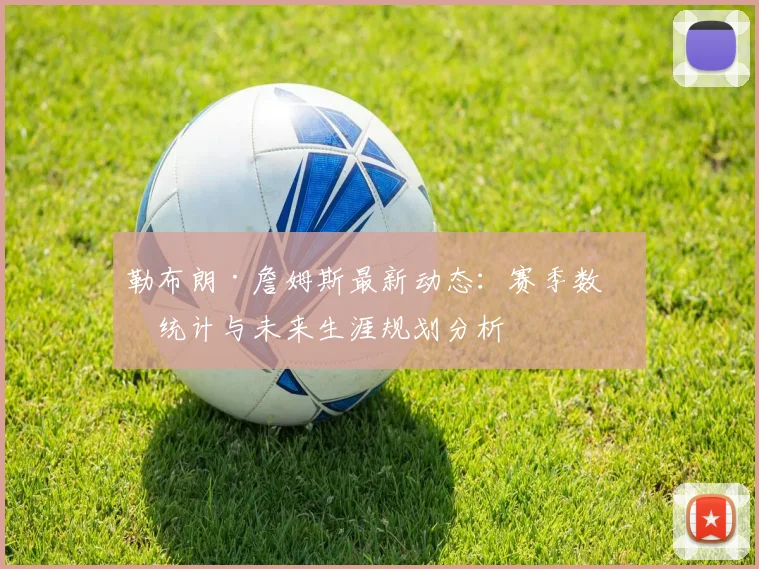 勒布朗·詹姆斯最新动态:赛季数据统计与未来生涯规划分析