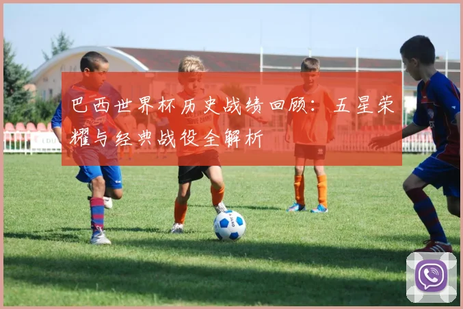 巴西世界杯历史战绩回顾：五星荣耀与经典战役全解析