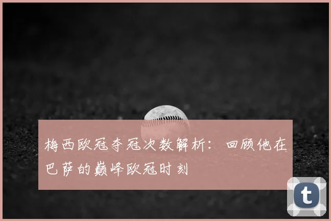 梅西欧冠夺冠次数解析：回顾他在巴萨的巅峰欧冠时刻