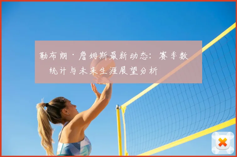 勒布朗·詹姆斯最新动态：赛季数据统计与未来生涯展望分析