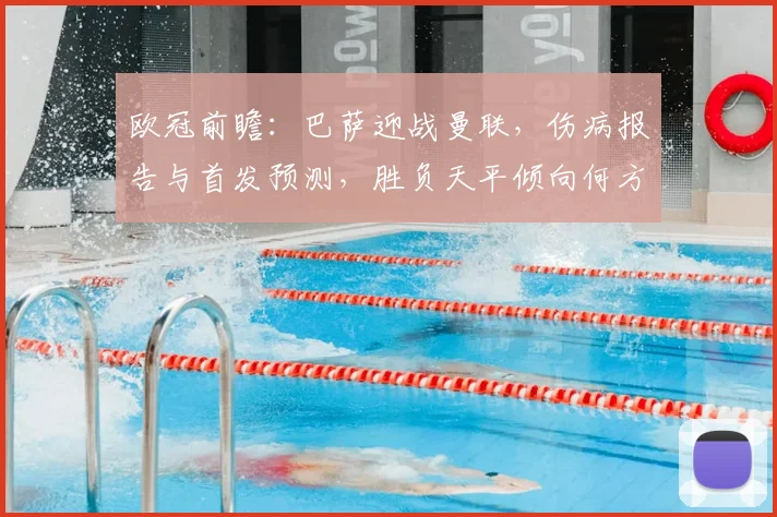 欧冠前瞻：巴萨迎战曼联，伤病报告与首发预测，胜负天平倾向何方？