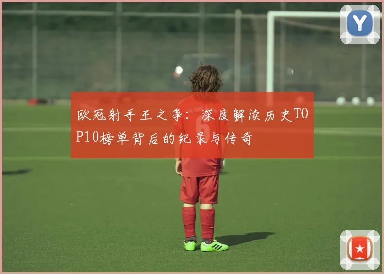 欧冠射手王之争:深度解读历史TOP10榜单背后的纪录与传奇
