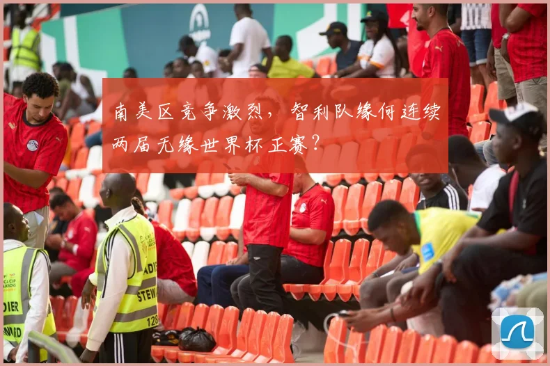 南美区竞争激烈，智利队缘何连续两届无缘世界杯正赛？