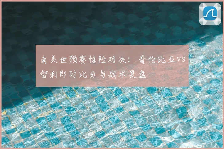 南美世预赛惊险对决：哥伦比亚vs智利即时比分与战术复盘