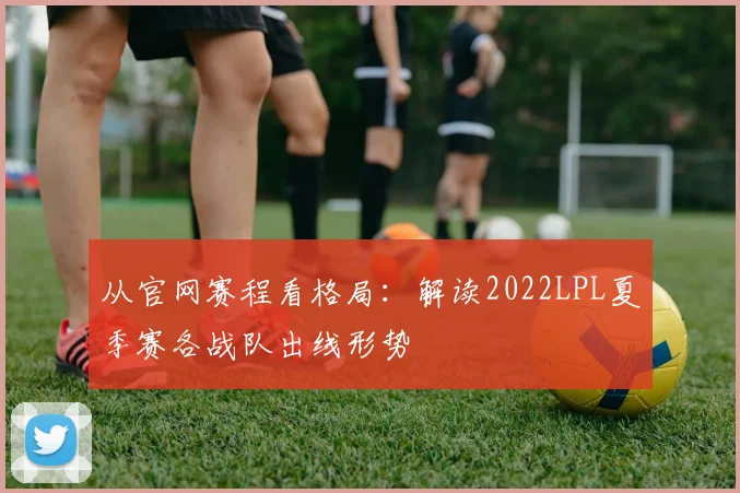 从官网赛程看格局：解读2022LPL夏季赛各战队出线形势