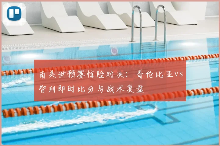 南美世预赛惊险对决：哥伦比亚vs智利即时比分与战术复盘