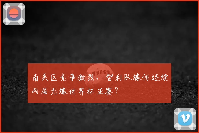 南美区竞争激烈，智利队缘何连续两届无缘世界杯正赛？