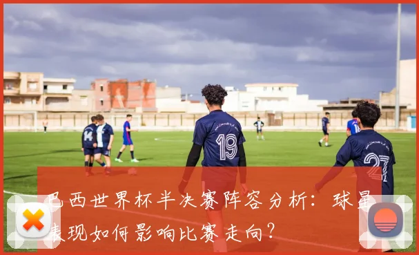 巴西世界杯半决赛阵容分析：球星表现如何影响比赛走向？