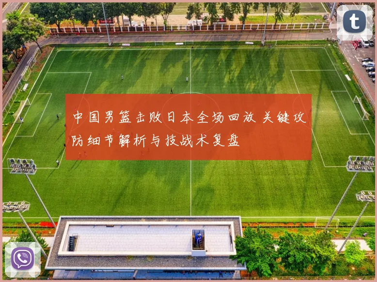 中国男篮击败日本全场回放 关键攻防细节解析与技战术复盘