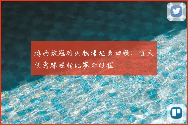 梅西欧冠对利物浦经典回顾:惊天任意球逆转比赛全过程